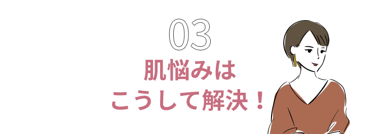 03 肌悩みはこうして解決！