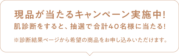 現品が当たるキャンペーン実施中!肌診断をすると、抽選で合計40名様に当たる!※診断結果ページから希望の商品をお申し込みいただけます。