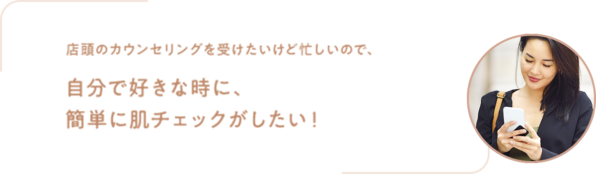 自分で好きな時に、簡単に肌チェックがしたい！